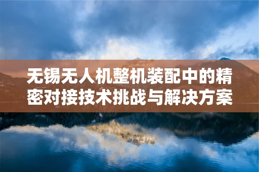 无锡无人机整机装配中的精密对接技术挑战与解决方案