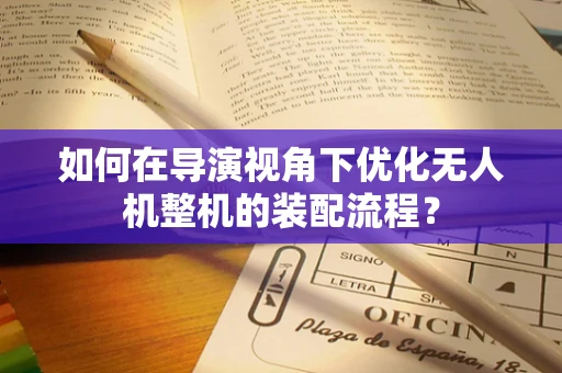 如何在导演视角下优化无人机整机的装配流程？
