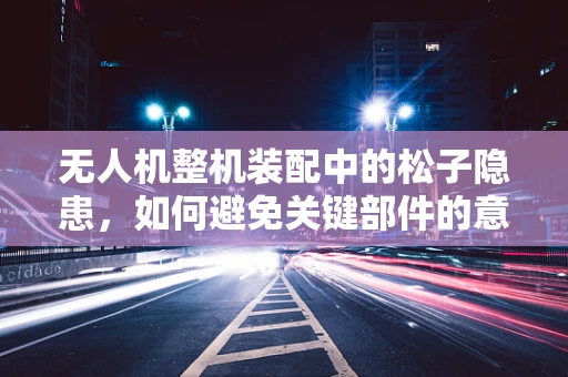 无人机整机装配中的松子隐患，如何避免关键部件的意外松动？