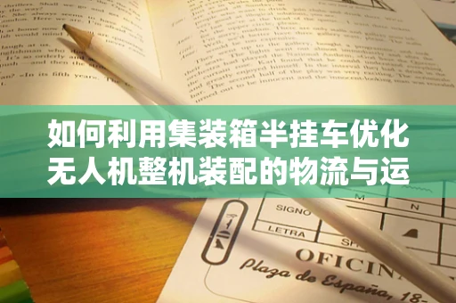 如何利用集装箱半挂车优化无人机整机装配的物流与运输？