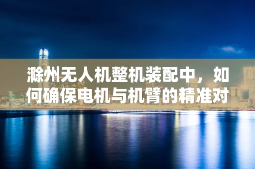 滁州无人机整机装配中，如何确保电机与机臂的精准对接？