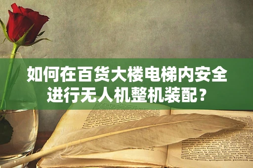 如何在百货大楼电梯内安全进行无人机整机装配？