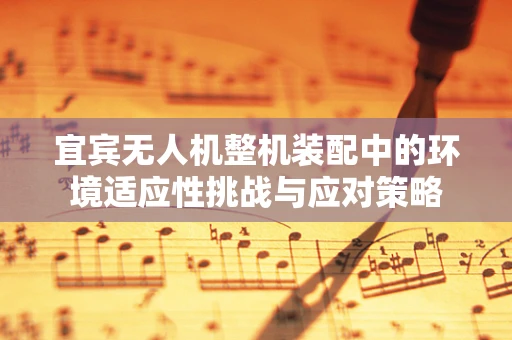 宜宾无人机整机装配中的环境适应性挑战与应对策略