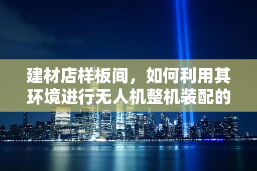 建材店样板间，如何利用其环境进行无人机整机装配的优化？