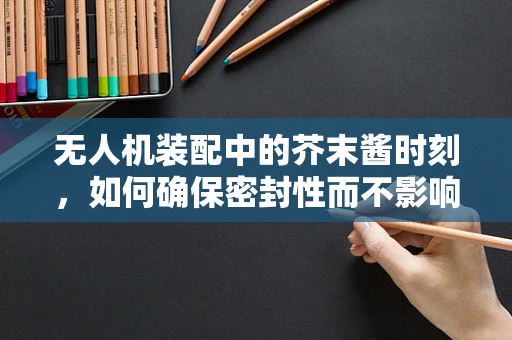 无人机装配中的芥末酱时刻，如何确保密封性而不影响性能？