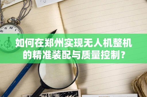 如何在郑州实现无人机整机的精准装配与质量控制？