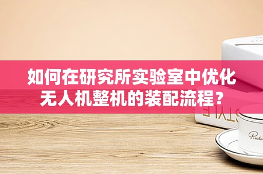 如何在研究所实验室中优化无人机整机的装配流程？