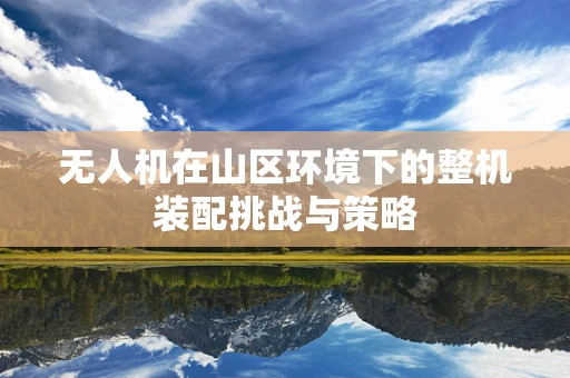无人机在山区环境下的整机装配挑战与策略