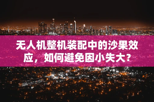 无人机整机装配中的沙果效应，如何避免因小失大？
