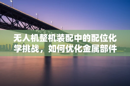 无人机整机装配中的配位化学挑战，如何优化金属部件的稳定连接？
