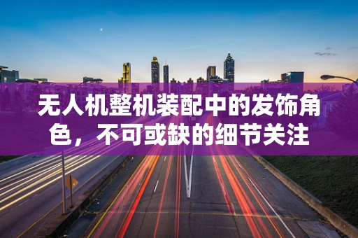 无人机整机装配中的发饰角色，不可或缺的细节关注