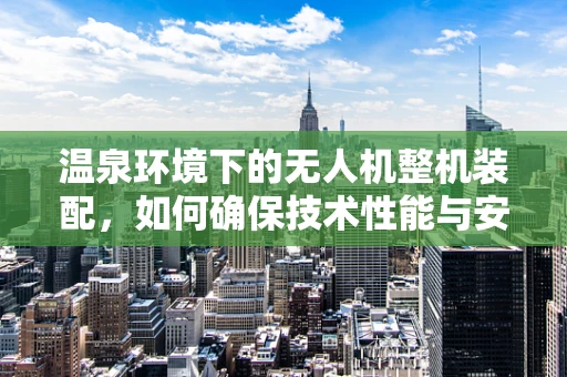 温泉环境下的无人机整机装配，如何确保技术性能与安全？