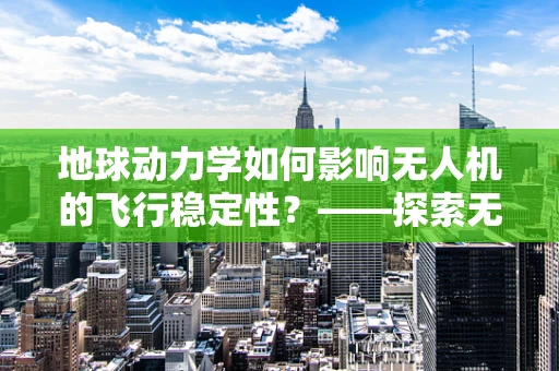 地球动力学如何影响无人机的飞行稳定性？——探索无人机装配中的关键考量