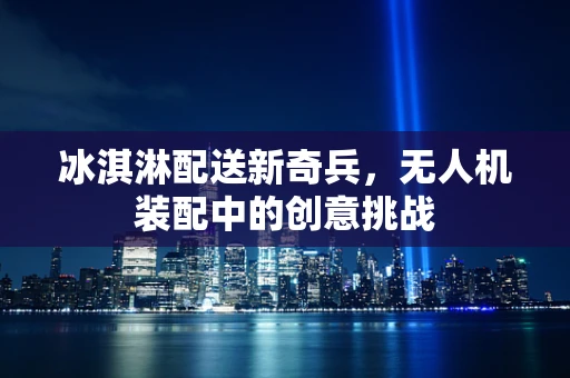 冰淇淋配送新奇兵，无人机装配中的创意挑战