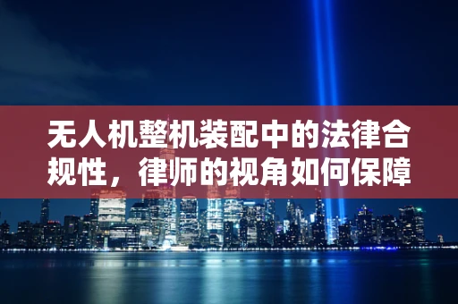 无人机整机装配中的法律合规性，律师的视角如何保障？