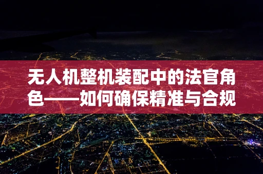 无人机整机装配中的法官角色——如何确保精准与合规？