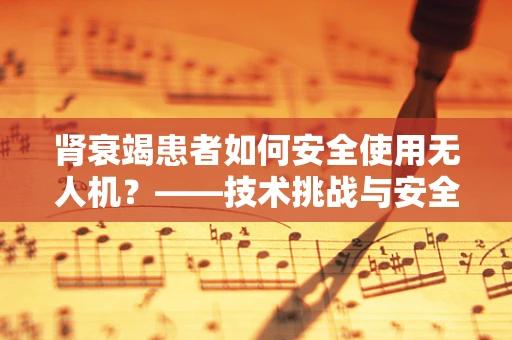 肾衰竭患者如何安全使用无人机？——技术挑战与安全考量