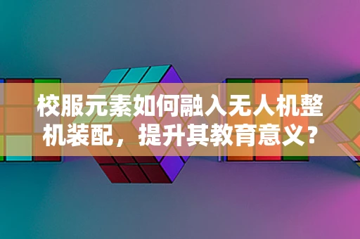 校服元素如何融入无人机整机装配，提升其教育意义？