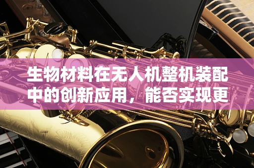 生物材料在无人机整机装配中的创新应用，能否实现更轻量化的飞跃？
