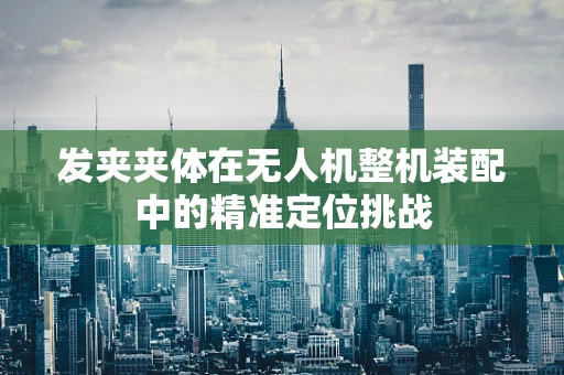 发夹夹体在无人机整机装配中的精准定位挑战