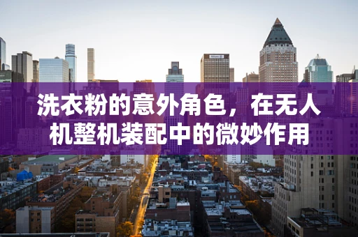 洗衣粉的意外角色，在无人机整机装配中的微妙作用