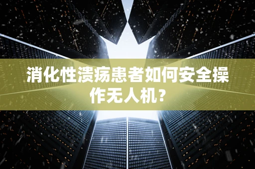 消化性溃疡患者如何安全操作无人机？