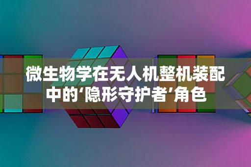 微生物学在无人机整机装配中的‘隐形守护者’角色