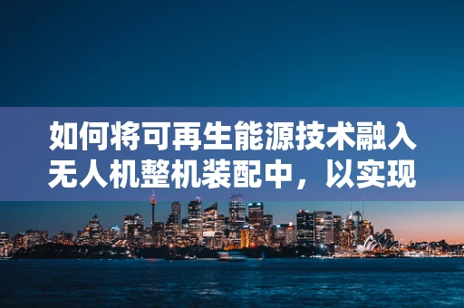 如何将可再生能源技术融入无人机整机装配中，以实现绿色飞行？