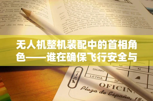 无人机整机装配中的首相角色——谁在确保飞行安全与性能的完美平衡？