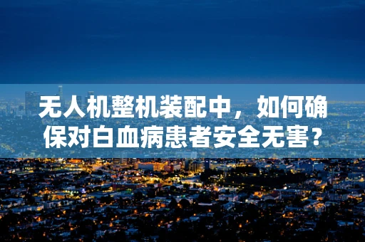 无人机整机装配中，如何确保对白血病患者安全无害？