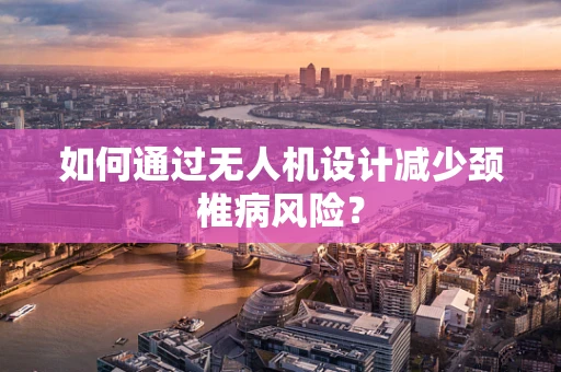 如何通过无人机设计减少颈椎病风险？