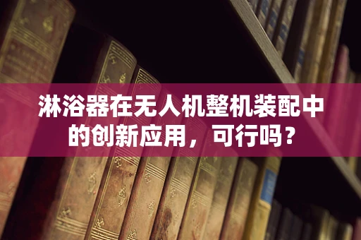 淋浴器在无人机整机装配中的创新应用，可行吗？