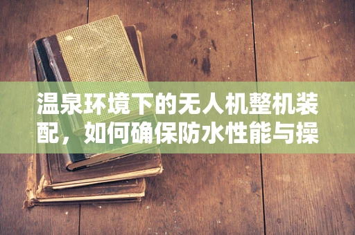 温泉环境下的无人机整机装配，如何确保防水性能与操作安全？