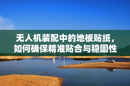 无人机装配中的地板贴纸，如何确保精准贴合与稳固性？