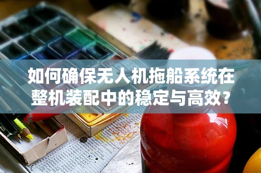 如何确保无人机拖船系统在整机装配中的稳定与高效？