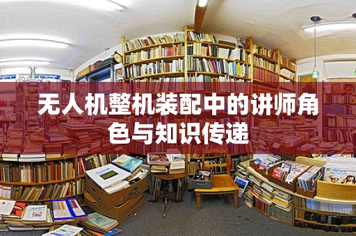 无人机整机装配中的讲师角色与知识传递