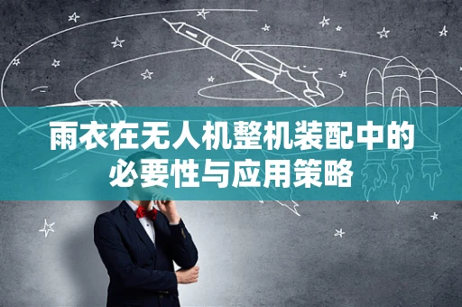 雨衣在无人机整机装配中的必要性与应用策略
