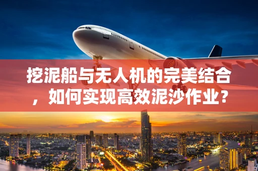 挖泥船与无人机的完美结合，如何实现高效泥沙作业？