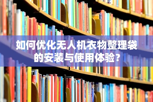 如何优化无人机衣物整理袋的安装与使用体验？