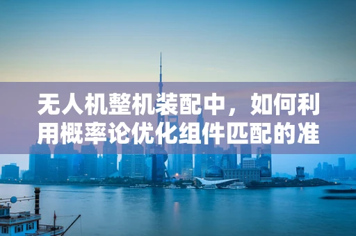 无人机整机装配中，如何利用概率论优化组件匹配的准确性？