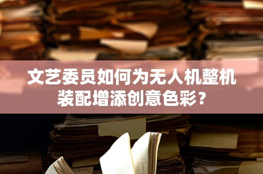 文艺委员如何为无人机整机装配增添创意色彩？