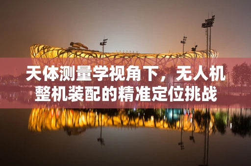 天体测量学视角下，无人机整机装配的精准定位挑战