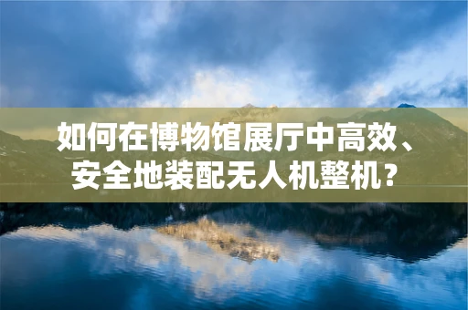 如何在博物馆展厅中高效、安全地装配无人机整机？