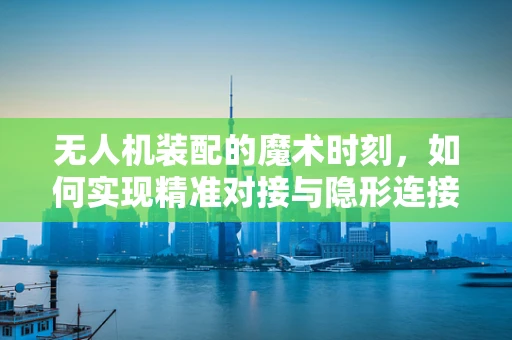 无人机装配的魔术时刻，如何实现精准对接与隐形连接？
