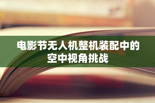 电影节无人机整机装配中的空中视角挑战