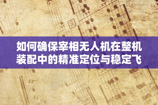 如何确保宰相无人机在整机装配中的精准定位与稳定飞行？