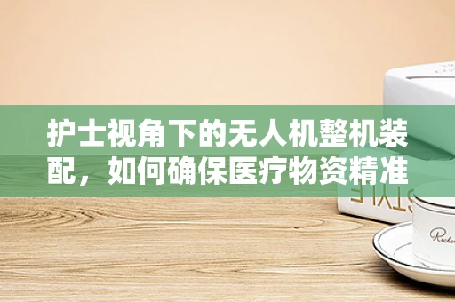 护士视角下的无人机整机装配，如何确保医疗物资精准送达？