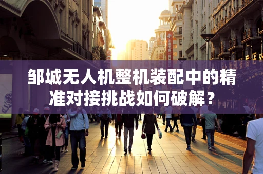 邹城无人机整机装配中的精准对接挑战如何破解？