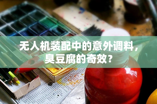 无人机装配中的意外调料，臭豆腐的奇效？
