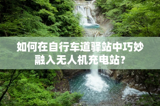如何在自行车道驿站中巧妙融入无人机充电站？